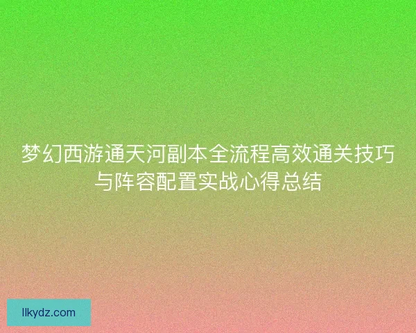 梦幻西游通天河副本全流程高效通关技巧与阵容配置实战心得总结