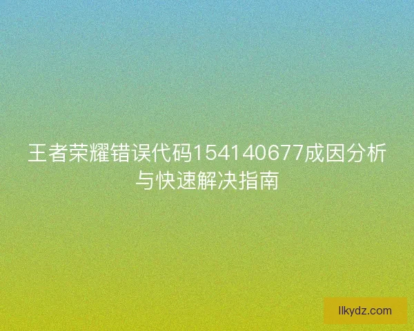 王者荣耀错误代码154140677成因分析与快速解决指南