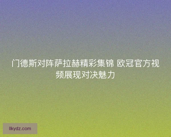 门德斯对阵萨拉赫精彩集锦 欧冠官方视频展现对决魅力