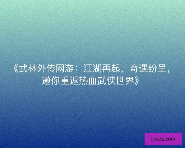 《武林外传网游：江湖再起，奇遇纷呈，邀你重返热血武侠世界》