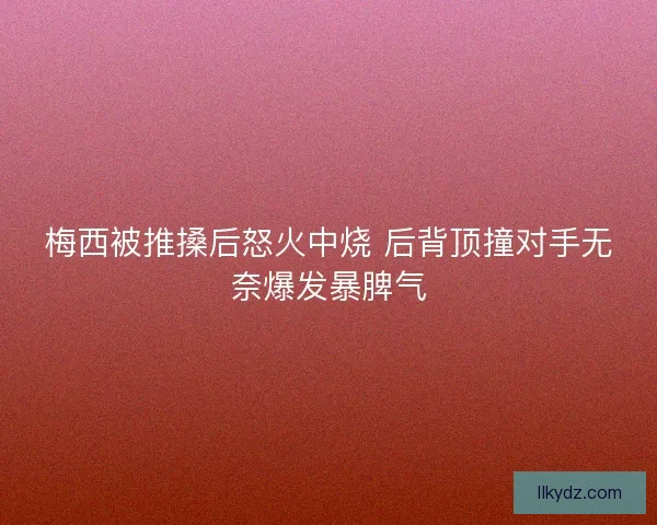 梅西被推搡后怒火中烧 后背顶撞对手无奈爆发暴脾气