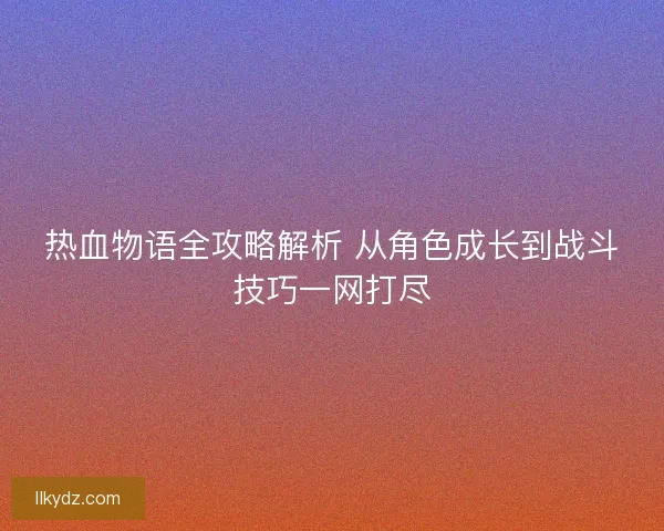 热血物语全攻略解析 从角色成长到战斗技巧一网打尽 热血物语全攻略解析 从角色成长到战斗技巧一网打尽