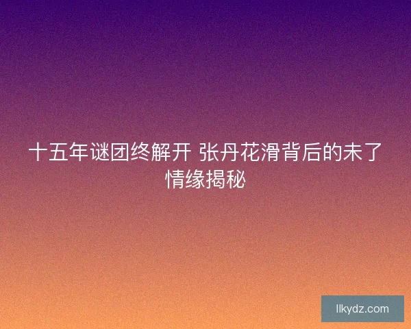 十五年谜团终解开 张丹花滑背后的未了情缘揭秘