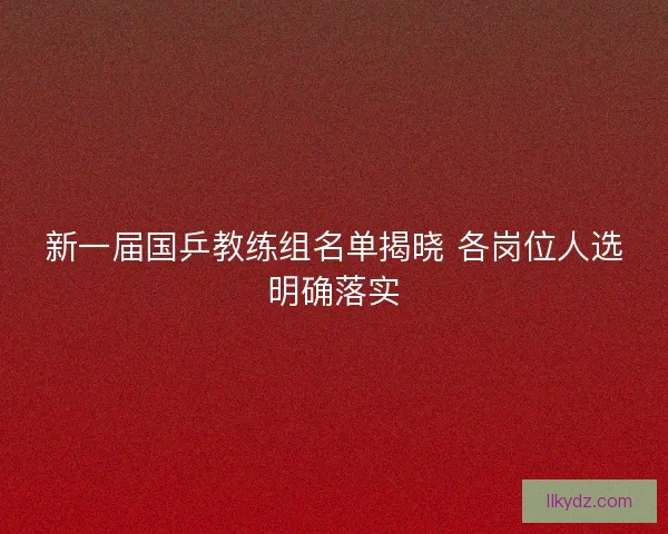 新一届国乒教练组名单揭晓 各岗位人选明确落实