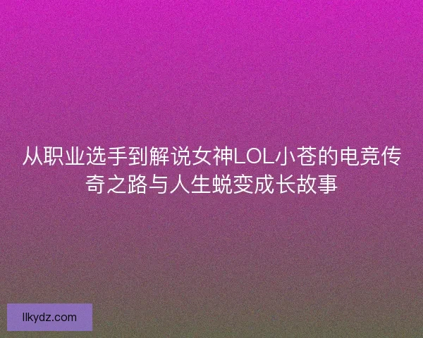 从职业选手到解说女神LOL小苍的电竞传奇之路与人生蜕变成长故事