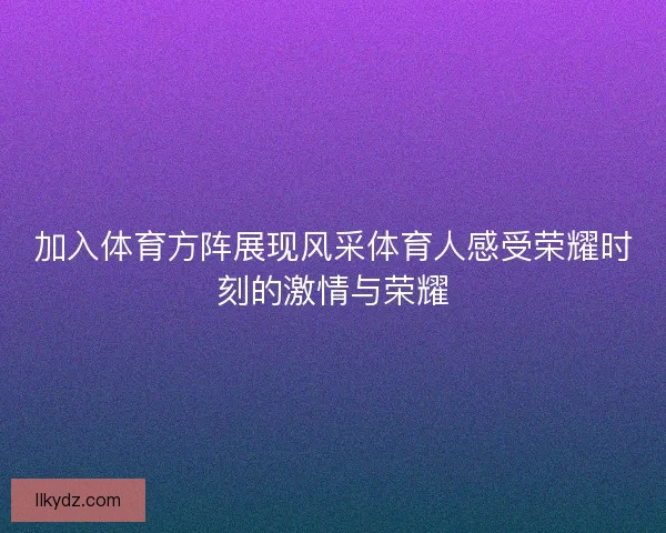 加入体育方阵展现风采体育人感受荣耀时刻的激情与荣耀