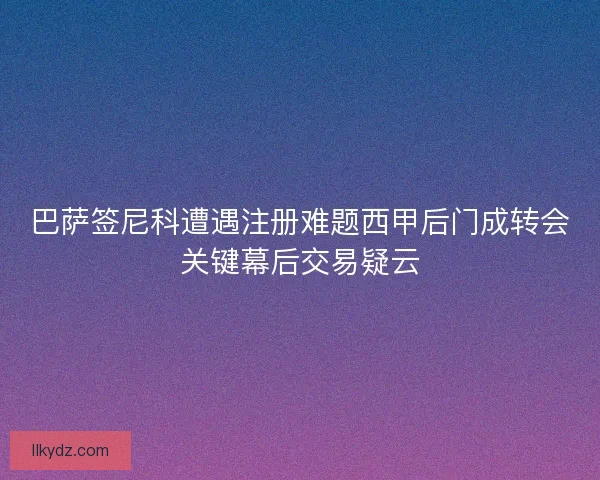 巴萨签尼科遭遇注册难题西甲后门成转会关键幕后交易疑云