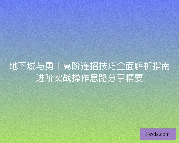 地下城与勇士高阶连招技巧全面解析指南进阶实战操作思路分享精要 地下城与勇士高阶连招技巧全面解析指南进阶实战操作思路分享精要