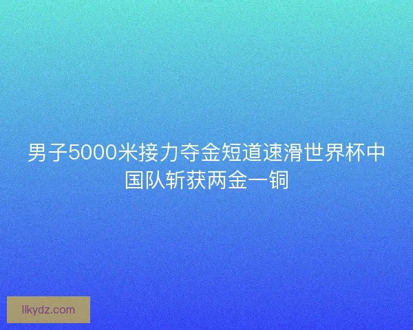 男子5000米接力夺金短道速滑世界杯中国队斩获两金一铜