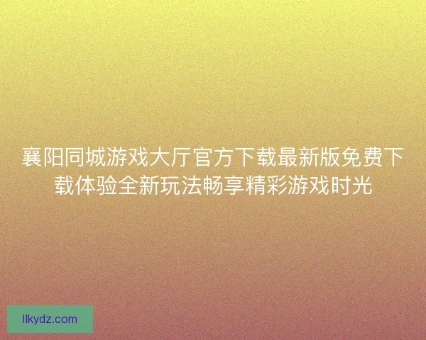 襄阳同城游戏大厅官方下载最新版免费下载体验全新玩法畅享精彩游戏时光