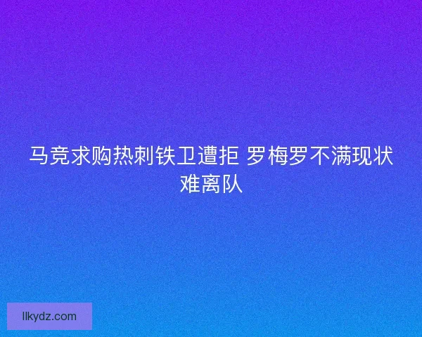 马竞求购热刺铁卫遭拒 罗梅罗不满现状难离队