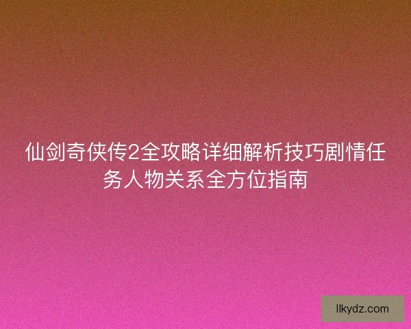仙剑奇侠传2全攻略详细解析技巧剧情任务人物关系全方位指南 仙剑奇侠传2全攻略详细解析技巧剧情任务人物关系全方位指南