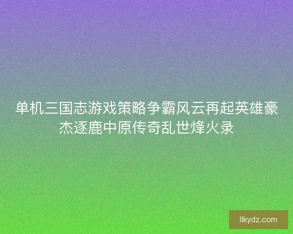 单机三国志游戏策略争霸风云再起英雄豪杰逐鹿中原传奇乱世烽火录 单机三国志游戏策略争霸风云再起英雄豪杰逐鹿中原传奇乱世烽火录