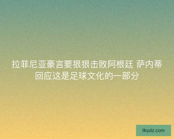 拉菲尼亚豪言要狠狠击败阿根廷 萨内蒂回应这是足球文化的一部分 拉菲尼亚豪言要狠狠击败阿根廷 萨内蒂回应这是足球文化的一部分