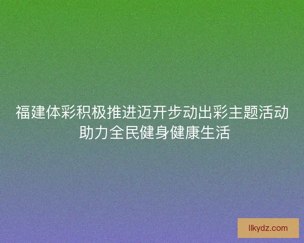 福建体彩积极推进迈开步动出彩主题活动 助力全民健身健康生活 福建体彩积极推进迈开步动出彩主题活动 助力全民健身健康生活