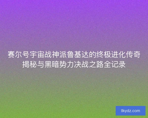 赛尔号宇宙战神派鲁基达的终极进化传奇揭秘与黑暗势力决战之路全记录 赛尔号宇宙战神派鲁基达的终极进化传奇揭秘与黑暗势力决战之路全记录