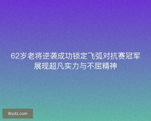 62岁老将逆袭成功锁定飞弧对抗赛冠军展现超凡实力与不屈精神