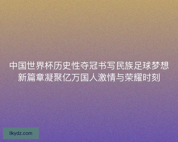 中国世界杯历史性夺冠书写民族足球梦想新篇章凝聚亿万国人激情与荣耀时刻