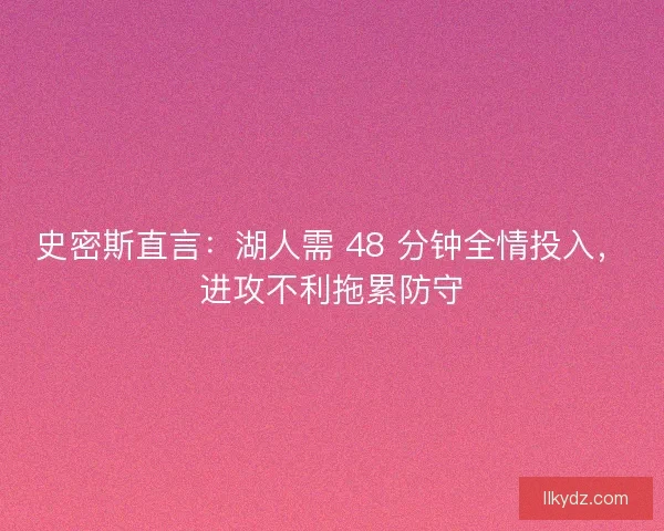 史密斯直言：湖人需 48 分钟全情投入，进攻不利拖累防守