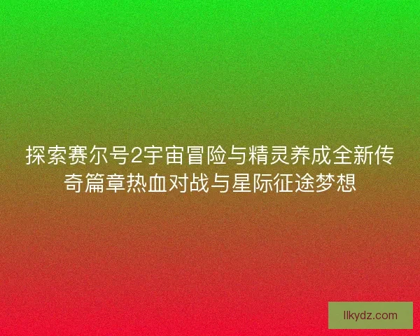 探索赛尔号2宇宙冒险与精灵养成全新传奇篇章热血对战与星际征途梦想