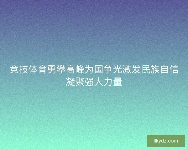 竞技体育勇攀高峰为国争光激发民族自信凝聚强大力量