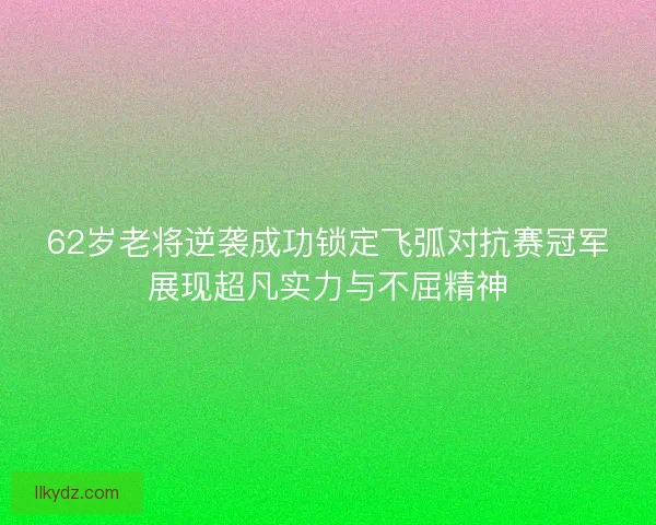 62岁老将逆袭成功锁定飞弧对抗赛冠军展现超凡实力与不屈精神 62岁老将逆袭成功锁定飞弧对抗赛冠军展现超凡实力与不屈精神