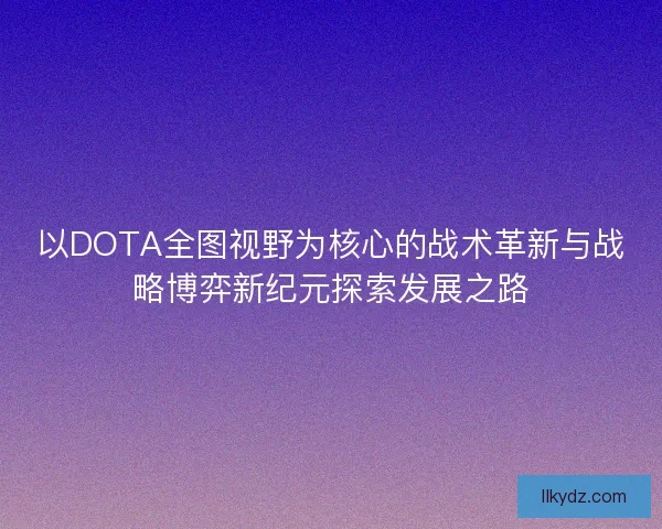 以DOTA全图视野为核心的战术革新与战略博弈新纪元探索发展之路 以DOTA全图视野为核心的战术革新与战略博弈新纪元探索发展之路