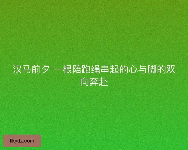 汉马前夕 一根陪跑绳串起的心与脚的双向奔赴