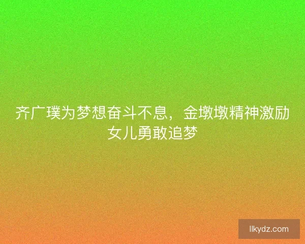 齐广璞为梦想奋斗不息，金墩墩精神激励女儿勇敢追梦