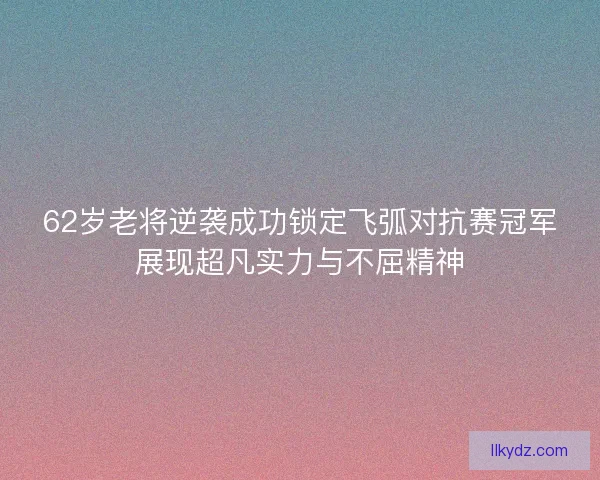 62岁老将逆袭成功锁定飞弧对抗赛冠军展现超凡实力与不屈精神