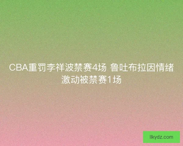 CBA重罚李祥波禁赛4场 鲁吐布拉因情绪激动被禁赛1场 CBA重罚李祥波禁赛4场 鲁吐布拉因情绪激动被禁赛1场