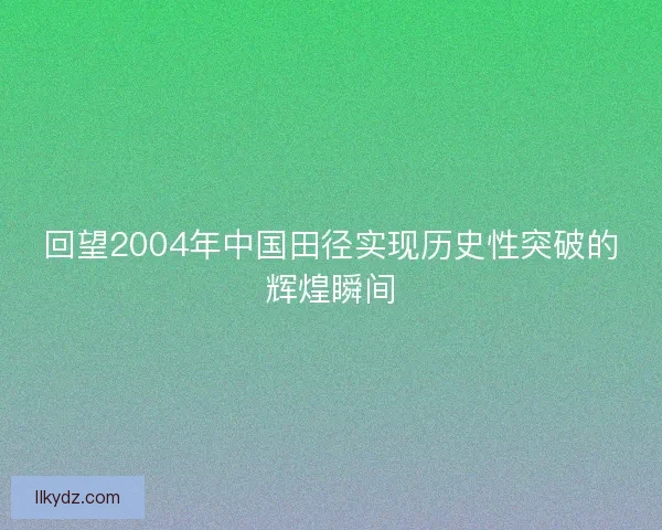 回望2004年中国田径实现历史性突破的辉煌瞬间