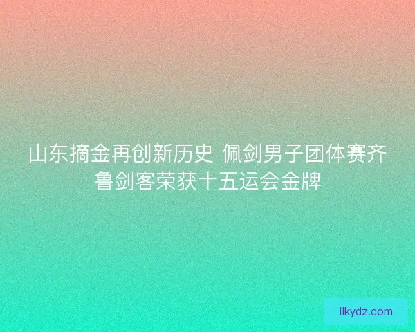 山东摘金再创新历史 佩剑男子团体赛齐鲁剑客荣获十五运会金牌